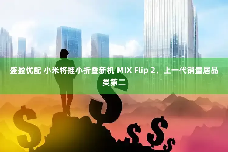 盛盈优配 小米将推小折叠新机 MIX Flip 2，上一代销量居品类第二