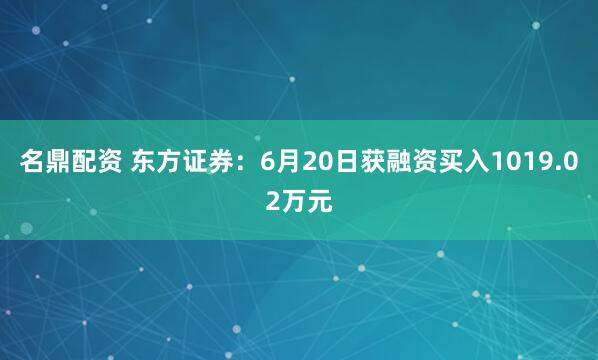 名鼎配资 东方证券：6月20日获融资买入1019.02万元