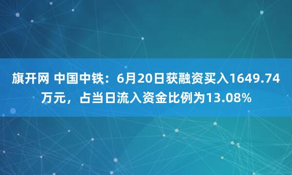 旗开网 中国中铁：6月20日获融资买入1649.74万元，占当日流入资金比例为13.08%