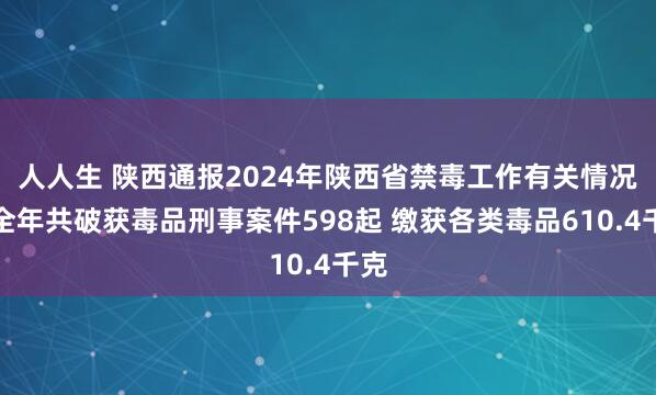 人人生 陕西通报2024年陕西省禁毒工作有关情况：全年共破获毒品刑事案件598起 缴获各类毒品610.4千克
