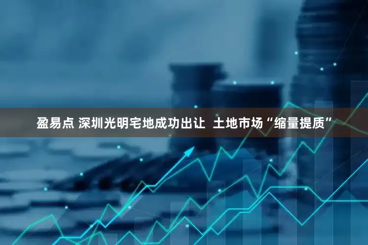 盈易点 深圳光明宅地成功出让  土地市场“缩量提质”