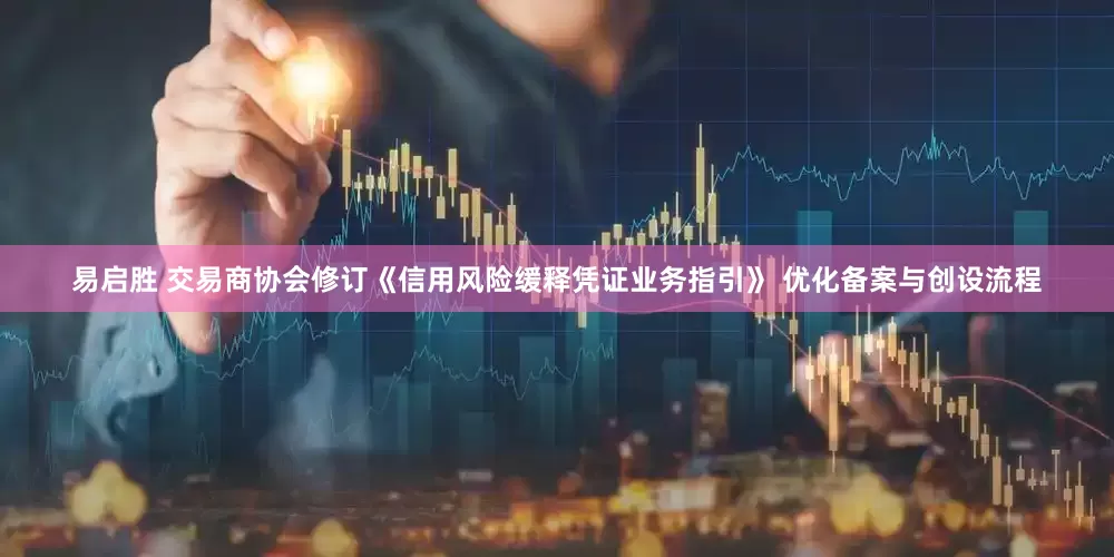 易启胜 交易商协会修订《信用风险缓释凭证业务指引》 优化备案与创设流程
