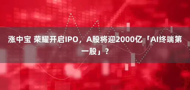 涨中宝 荣耀开启IPO，A股将迎2000亿「AI终端第一股」？