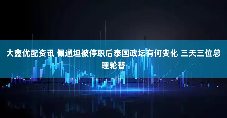 大鑫优配资讯 佩通坦被停职后泰国政坛有何变化 三天三位总理轮替
