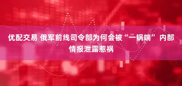 优配交易 俄军前线司令部为何会被“一锅端” 内部情报泄露惹祸