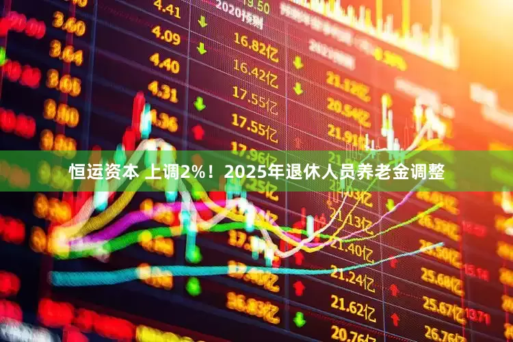 恒运资本 上调2%！2025年退休人员养老金调整