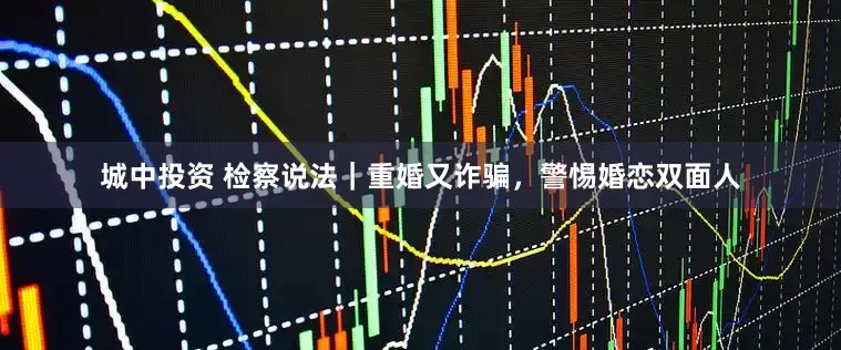 城中投资 检察说法｜重婚又诈骗，警惕婚恋双面人