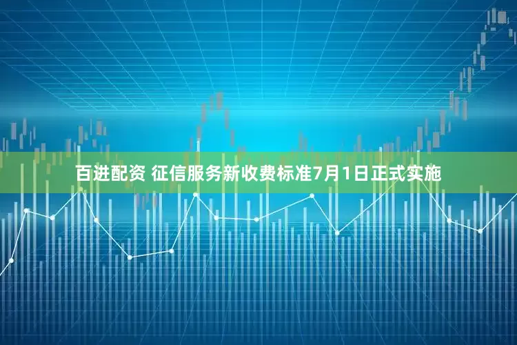 百进配资 征信服务新收费标准7月1日正式实施