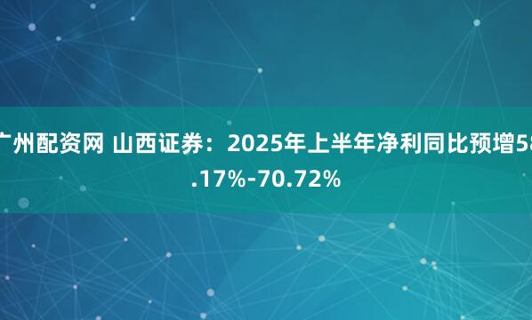广州配资网 山西证券：2025年上半年净利同比预增58.17%-70.72%