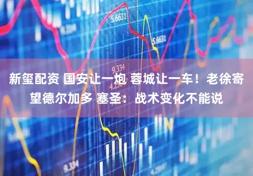 新玺配资 国安让一炮 蓉城让一车！老徐寄望德尔加多 塞圣：战术变化不能说
