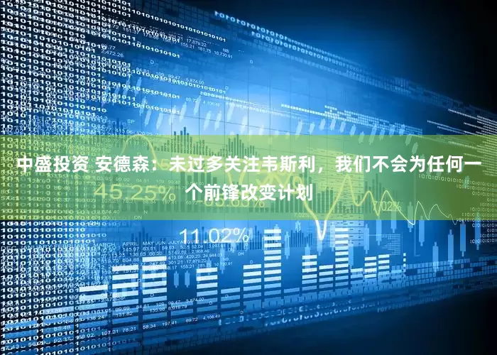 中盛投资 安德森：未过多关注韦斯利，我们不会为任何一个前锋改变计划