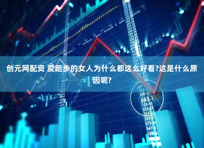创元网配资 爱跑步的女人为什么都这么好看?这是什么原因呢?