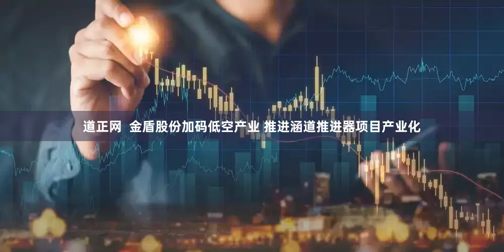 道正网  金盾股份加码低空产业 推进涵道推进器项目产业化