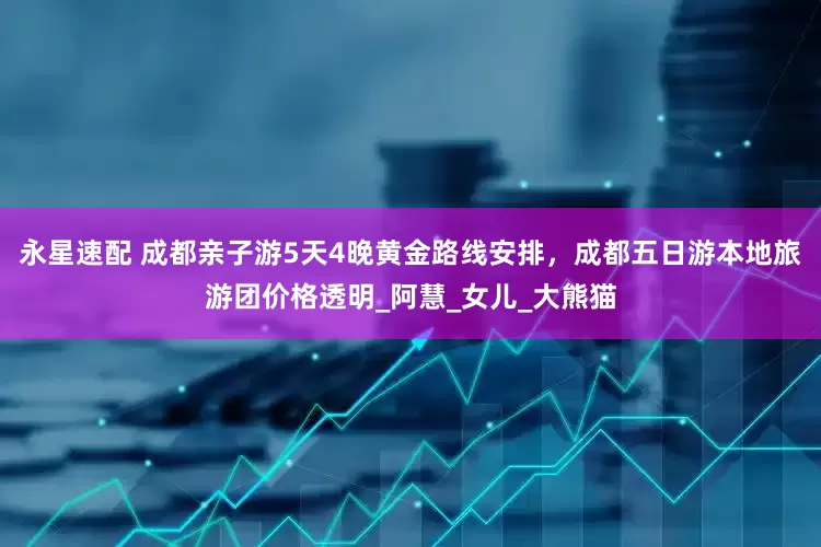 永星速配 成都亲子游5天4晚黄金路线安排，成都五日游本地旅游团价格透明_阿慧_女儿_大熊猫