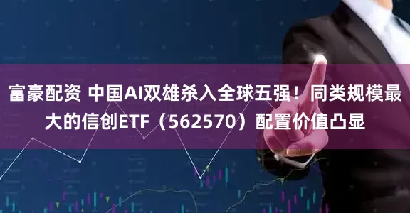 富豪配资 中国AI双雄杀入全球五强！同类规模最大的信创ETF（562570）配置价值凸显