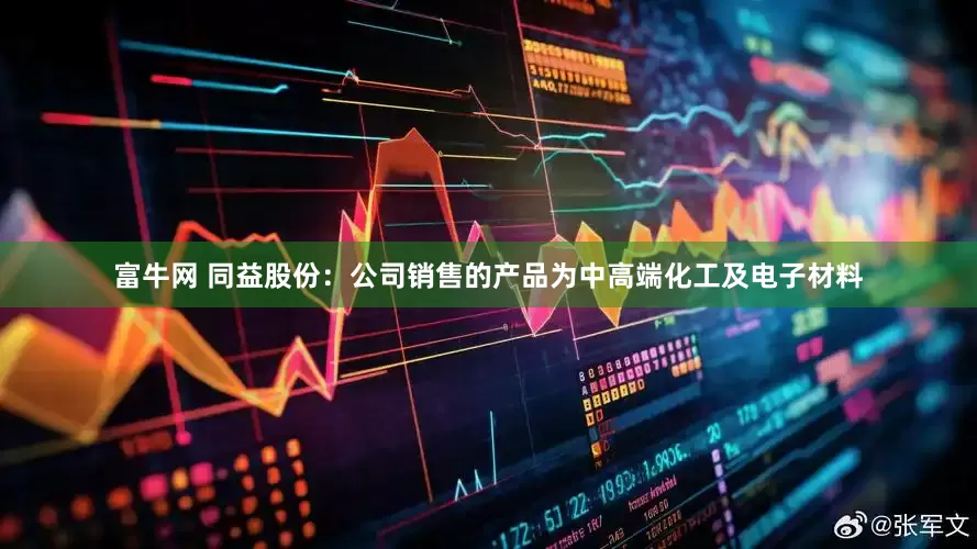 富牛网 同益股份：公司销售的产品为中高端化工及电子材料