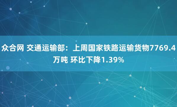 众合网 交通运输部：上周国家铁路运输货物7769.4万吨 环比下降1.39%