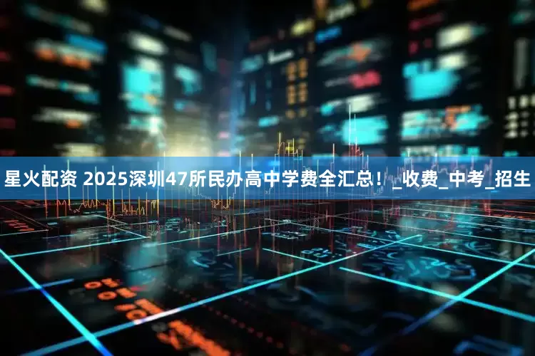 星火配资 2025深圳47所民办高中学费全汇总！_收费_中考_招生