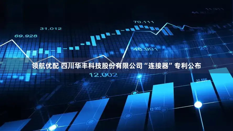领航优配 四川华丰科技股份有限公司“连接器”专利公布