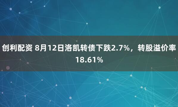 创利配资 8月12日洛凯转债下跌2.7%，转股溢价率18.61%
