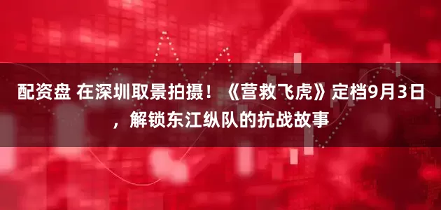 配资盘 在深圳取景拍摄！《营救飞虎》定档9月3日，解锁东江纵队的抗战故事
