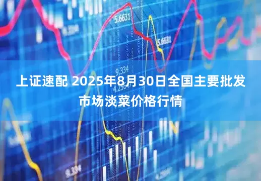 上证速配 2025年8月30日全国主要批发市场淡菜价格行情