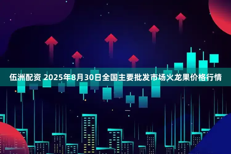 伍洲配资 2025年8月30日全国主要批发市场火龙果价格行情