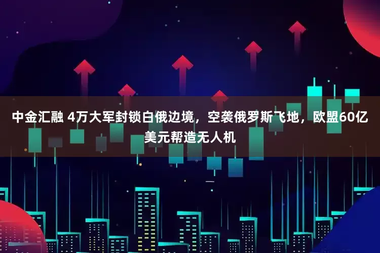 中金汇融 4万大军封锁白俄边境，空袭俄罗斯飞地，欧盟60亿美元帮造无人机