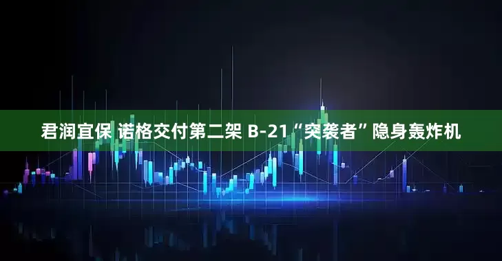 君润宜保 诺格交付第二架 B-21“突袭者”隐身轰炸机
