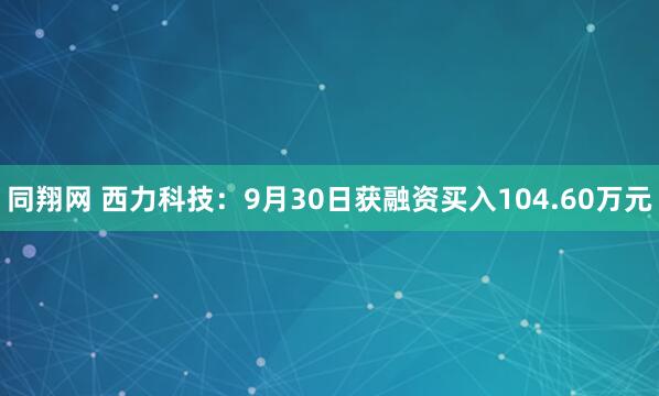 同翔网 西力科技：9月30日获融资买入104.60万元