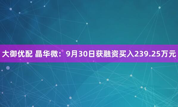 大御优配 晶华微：9月30日获融资买入239.25万元
