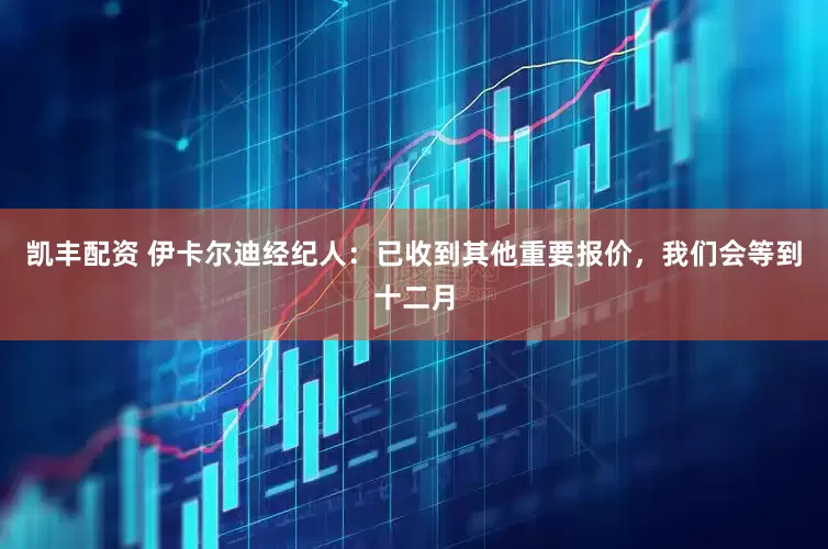 凯丰配资 伊卡尔迪经纪人：已收到其他重要报价，我们会等到十二月