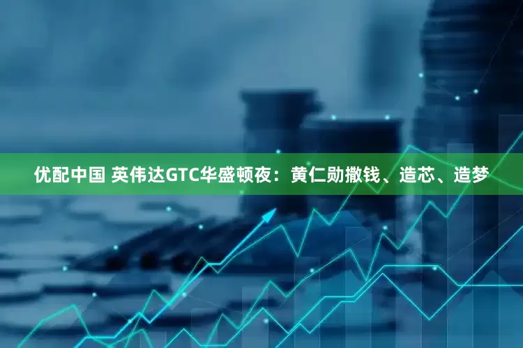 优配中国 英伟达GTC华盛顿夜：黄仁勋撒钱、造芯、造梦