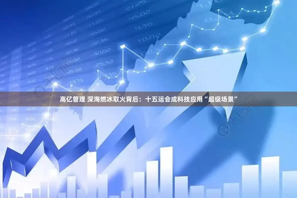 高亿管理 深海燃冰取火背后：十五运会成科技应用“超级场景”