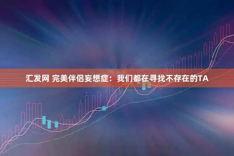 汇发网 完美伴侣妄想症：我们都在寻找不存在的TA