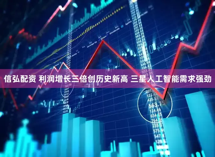 信弘配资 利润增长三倍创历史新高 三星人工智能需求强劲
