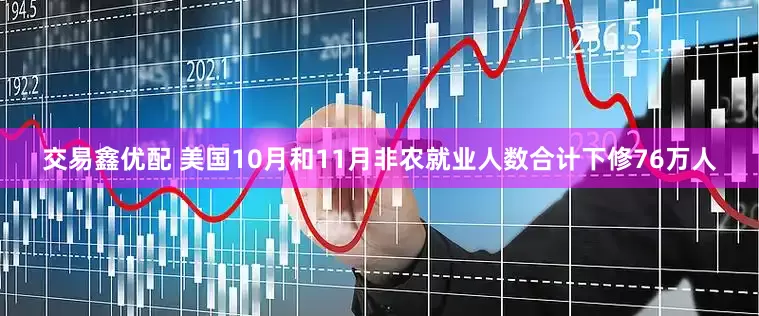 交易鑫优配 美国10月和11月非农就业人数合计下修76万人