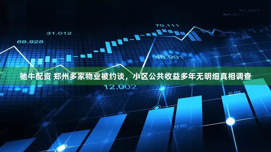 驰牛配资 郑州多家物业被约谈，小区公共收益多年无明细真相调查