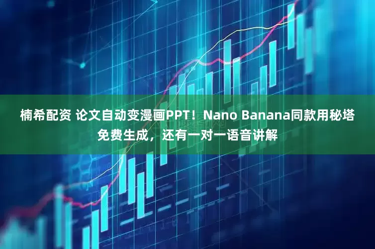 楠希配资 论文自动变漫画PPT！Nano Banana同款用秘塔免费生成，还有一对一语音讲解