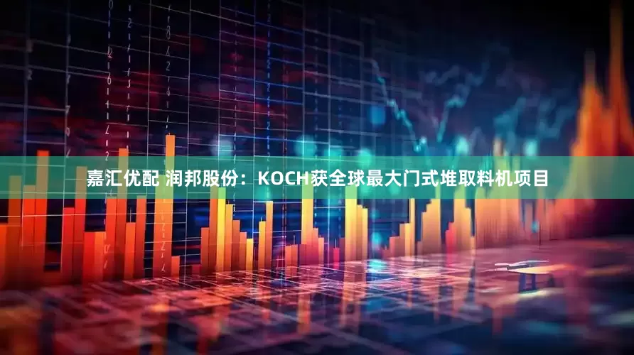 嘉汇优配 润邦股份：KOCH获全球最大门式堆取料机项目