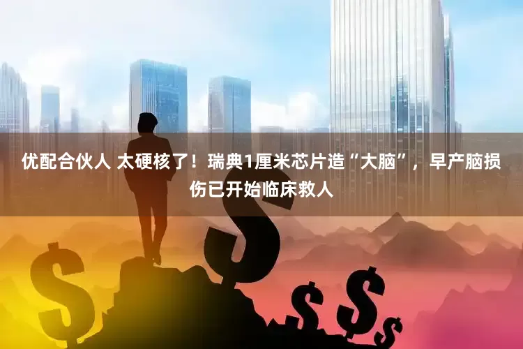 优配合伙人 太硬核了！瑞典1厘米芯片造“大脑”，早产脑损伤已开始临床救人