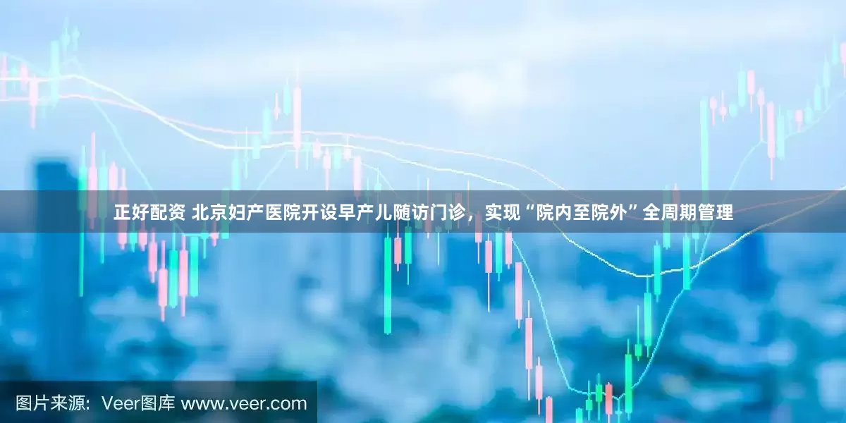正好配资 北京妇产医院开设早产儿随访门诊，实现“院内至院外”全周期管理