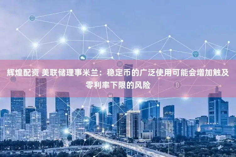 辉煌配资 美联储理事米兰：稳定币的广泛使用可能会增加触及零利率下限的风险