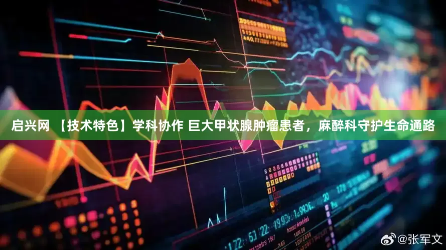 启兴网 【技术特色】学科协作 巨大甲状腺肿瘤患者，麻醉科守护生命通路