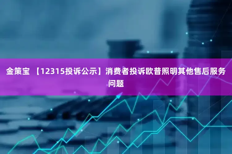 金策宝 【12315投诉公示】消费者投诉欧普照明其他售后服务问题