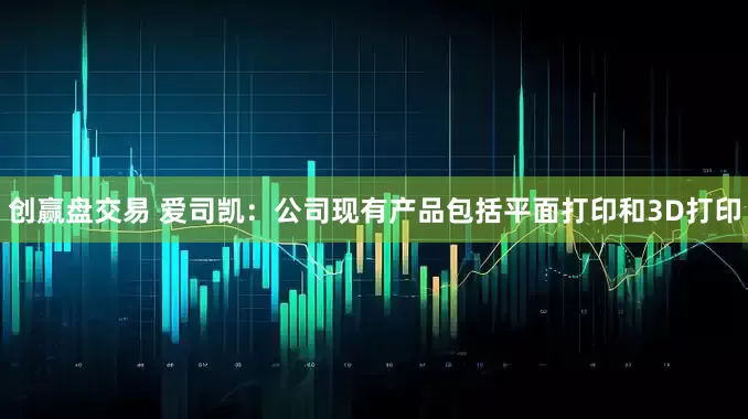 创赢盘交易 爱司凯：公司现有产品包括平面打印和3D打印
