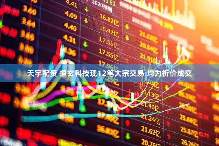 天宇配资 恒玄科技现12笔大宗交易 均为折价成交