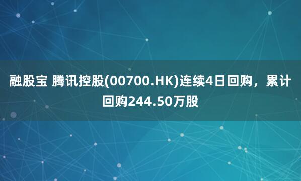 融股宝 腾讯控股(00700.HK)连续4日回购，累计回购244.50万股