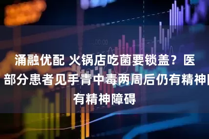 涌融优配 火锅店吃菌要锁盖？医生：部分患者见手青中毒两周后仍有精神障碍