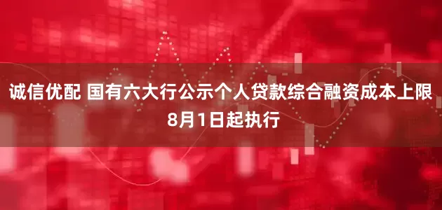 诚信优配 国有六大行公示个人贷款综合融资成本上限 8月1日起执行